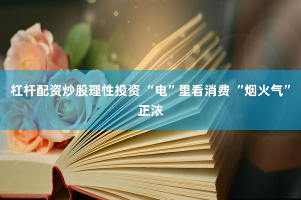 杠杆配资炒股理性投资 “电”里看消费 “烟火气”正浓