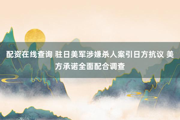 配资在线查询 驻日美军涉嫌杀人案引日方抗议 美方承诺全面配合调查