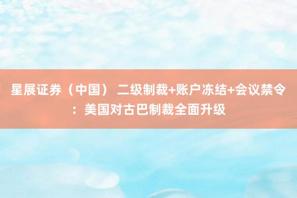 星展证券（中国） 二级制裁+账户冻结+会议禁令：美国对古巴制裁全面升级