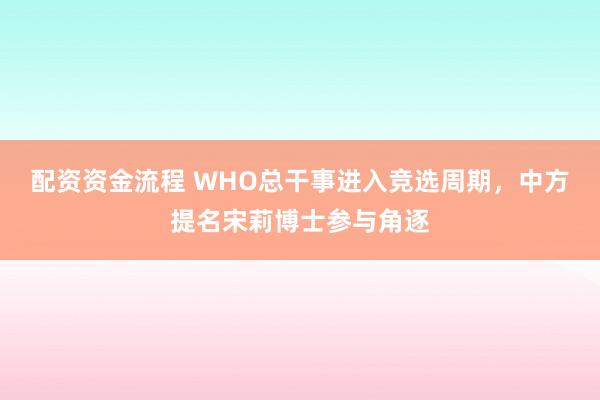 配资资金流程 WHO总干事进入竞选周期，中方提名宋莉博士参与角逐