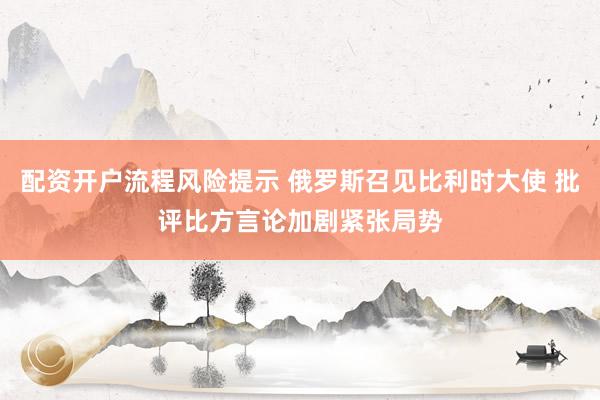 配资开户流程风险提示 俄罗斯召见比利时大使 批评比方言论加剧紧张局势