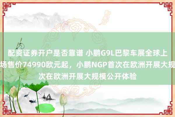 配资证券开户是否靠谱 小鹏G9L巴黎车展全球上市：法国市场售价74990欧元起，小鹏NGP首次在欧洲开展大规模公开体验