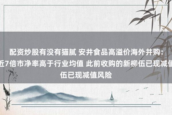 配资炒股有没有猫腻 安井食品高溢价海外并购：标的近7倍市净率高于行业均值 此前收购的新柳伍已现减值风险